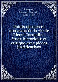 Points obscurs et nouveaux de la vie de Pierre Corneille : ?tude historique et critique avec pi?ces justificatives