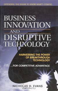 Business Innovation and Disruptive Technology: Harnessing the Power of Breakthrough Technology ...for Competitive Advantage