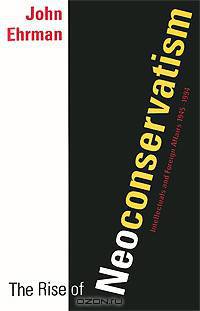 The Rise of Neoconservatism: Intellectuals and Foreign Affairs, 1945-1994