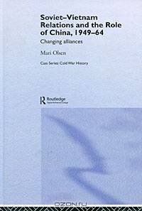 Soviet-Vietnam Relations and the Role of China 1949-64: Changing Alliances