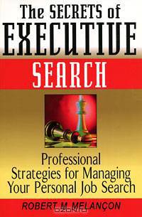 The Secrets of Executive Search: Professional Strategies for Managing Your Personal Job Search