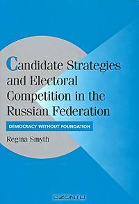 Candidate Strategies and Electoral Competition in the Russian Federation: Democracy without Foundation