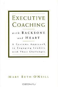 Executive Coaching with Backbone and Heart: A Systems Approach to Engaging Leaders with Their Challenges