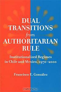 Dual Transitions from Authoritarian Rule: Institutionalized Regimes in Chile and Mexico, 1970-2000