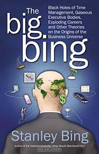 The Big Bing : Black Holes of Time Management, Gaseous Executive Bodies, Exploding Careers, and Other Theories on the Origins of the Business Universe