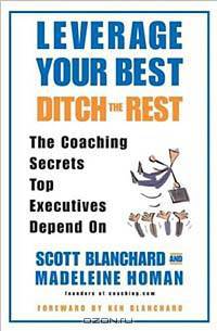 Leverage Your Best, Ditch the Rest : The Coaching Secrets Top Executives Depend On
