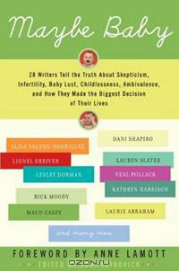 Maybe Baby: 28 Writers Tell the Truth About Skepticism, Infertility, Baby Lust, Childlessness, Ambivalence, and How They Made the Biggest Decision of Their Lives