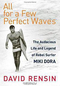 All for a Few Perfect Waves: The Audacious Life and Legend of Rebel Surfer Miki Dora