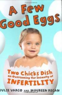 A Few Good Eggs : Two Chicks Dish on Overcoming the Insanity of Infertility