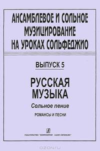 Ансамблевое и сольное музицирование на уроках сольфеджио. Выпуск 5. Русская музыка. Сольное пение. Романсы и песни