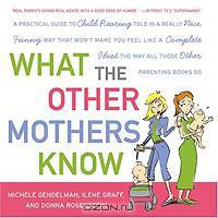 What the Other Mothers Know: A Practical Guide to Child Rearing Told in a Really Nice, Funny Way That Won