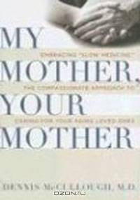 My Mother, Your Mother: Embracing "Slow Medicine," the Compassionate Approach to Caring for Your Aging Loved Ones