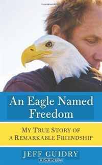 An Eagle Named Freedom: My True Story of a Remarkable Friendship