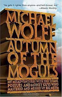 Autumn of the Moguls : My Misadventures With the Titans, Poseurs, and Money Guys Who Mastered and Messed Up Big Media