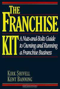 The Franchise Kit/a Nuts-And-Bolts Guide to Owning and Running a Franchise Business