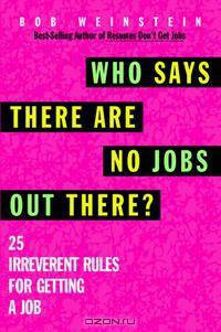 Who Says There Are No Jobs Out There?: 25 Irreverent Rules for Getting a Job