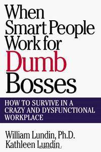 When Smart People Work for Dumb Bosses: How to Survive in a Crazy & Dysfunctional Workplace