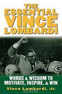 The Essential Vince Lombardi : Words & Wisdom to Motivate, Inspire, and Win