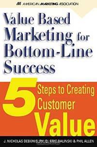 Value-Based Marketing for Bottom-Line success : 5 Steps to Creating Customer Value