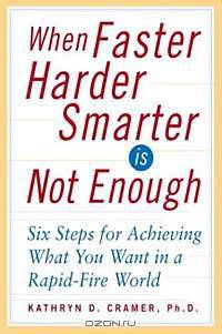 When Faster Harder Smarter Is Not Enough : Six Steps for Achieving What You Want In a Rapid-Fire World
