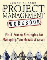 The Project Management Workbook : Field-Proven Strategies for Managing Your Greatest Asset