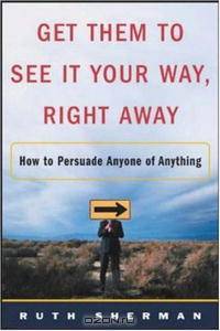 Get Them to See It Your Way, Right Away: How to Persuade Anyone of Anything