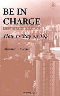 Be in Charge: A Leadership Manual : How to Stay on Top