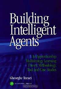 Building Intelligent Agents : An Apprenticeship, Multistrategy Learning Theory, Methodology, Tool and Case Studies