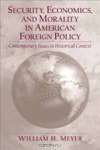 Security, Economics, and Morality in American Foreign Policy: Contemporary Issues in Historical Context