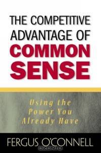 The Competitive Advantage of Common Sense: Using the Power You Already Have