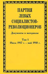 Партия левых социалистов-революционеров. Документы и материалы. 1917-1925 гг. В 3 томах. Том 1. Июль 1917 - май 1918 гг.