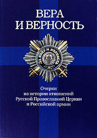 Вера и Верность. Очерки из истории отношений Русской Православной Церкви и Российской армии