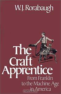 The Craft Apprentice: From Franklin to the Machine Age in America