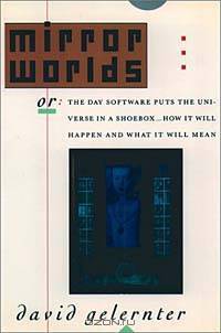 Mirror Worlds: Or the Day Software Puts the Universe in a Shoebox : How It Will Happen and What It Will Mean