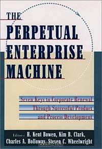The Perpetual Enterprise Machine: Seven Keys to Corporate Renewal Through Successful Product and Process Development
