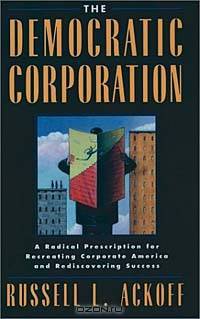 The Democratic Corporation: A Radical Prescription for Recreating Corporate America and Rediscovering Success