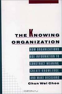 The Knowing Organization: How Organizations Use Information to Construct Meaning, Create Knowledge, and Make Decisions