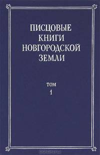 Писцовые книги Новгородской земли. Том 1. Новгородские писцовые книги 1490-х гг. и отписные и оброчные книги природных пожен Новгородского дворца 1530-х гг.