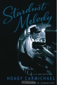 Stardust Melody: The Life and Music of Hoagy Carmichael