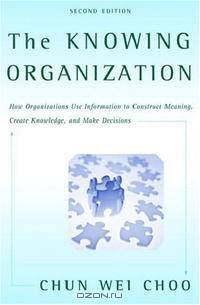 The Knowing Organization: How Organizations Use Information to Construct Meaning, Create Knowledge, and Make Decisions