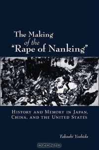 The Making of the "Rape of Nanking": History and Memory in Japan, China, and the United States (Studies of the Weatherhead East Asian Institute, Columbia University)