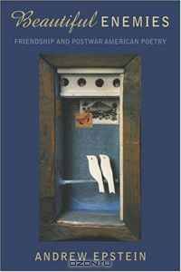 Beautiful Enemies: Friendship and Postwar American Poetry
