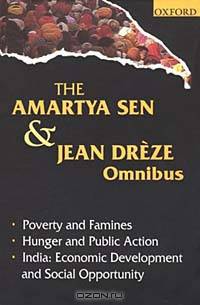 The Amartya Sen and Jean Dreze Omnibus: Comprising Poverty and Famines, Hunger and Public Action, and India : Economic Development and Social Opportunity