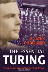 The Essential Turing: Seminal Writings in Computing, Logic, Philosophy, Artificial Intelligence, and Artificial Life plus The Secrets of Enigma