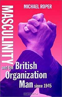 Masculinity and the British Organization Man Since 1945