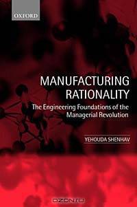 Manufacturing Rationality: The Engineering Foundations of the Managerial Revolution