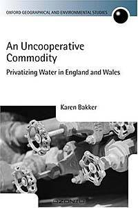An Uncooperative Commodity: Privatizing Water in England and Wales (Oxford Geographical and Environmental Studies Series)