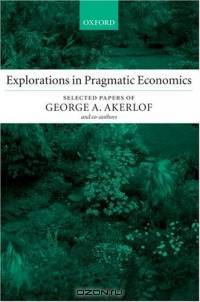 Explorations In Pragmatic Economics: Selected Papers of George A Akerlof
