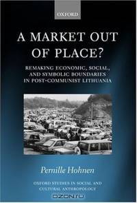 A Market out of Place?: Remaking Economic, Social, and Symbolic Boundaries in Post-Communist Lithuania (Oxford Studies in Social and Cultural Anthropology)