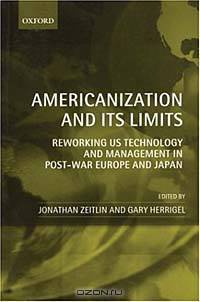Americanization and Its Limits: Reworking US Technology and Management in Post-War Europe and Japan